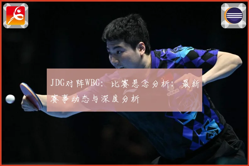 JDG对阵WBG：比赛悬念分析：最新赛事动态与深度分析