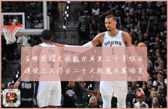 黄蜂荣耀之夜戴尔库里三十号球衣退役三人得分二十大胜魔术赛场复盘：最新赛事动态与深度分析