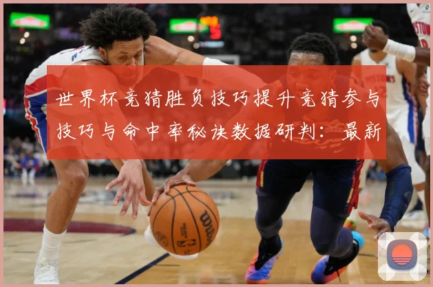 世界杯竞猜胜负技巧提升竞猜参与技巧与命中率秘诀数据研判：最新赛事动态与深度分析