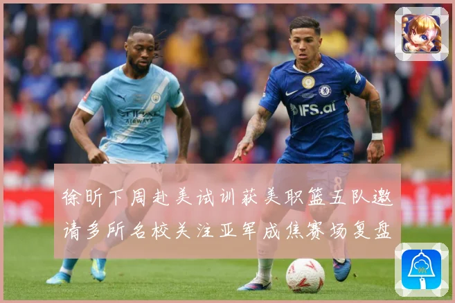 徐昕下周赴美试训获美职篮五队邀请多所名校关注亚军成焦赛场复盘：最新赛事动态与深度分析