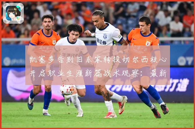 凯塞多告别旧东家转投切尔西核心开启职业生涯新篇战术观察：最新赛事动态与深度分析