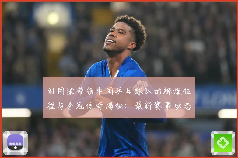 刘国梁带领中国乒乓球队的辉煌征程与夺冠传奇揭秘：最新赛事动态与深度分析