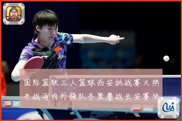 国际篮联三人篮球西安挑战赛火热开战海内外强队齐聚鏖战长安赛场复盘：最新赛事动态与深度分析