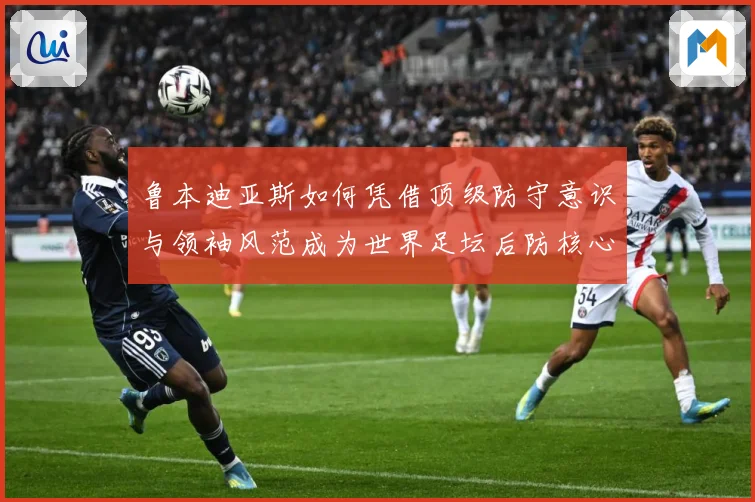 鲁本迪亚斯如何凭借顶级防守意识与领袖风范成为世界足坛后防核心人物：最新赛事动态与深度分析
