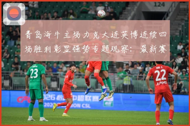 青岛海牛主场力克大连英博连续四场胜利彰显强势专题观察：最新赛事动态与深度分析