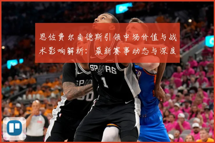 恩佐费尔南德斯引领中场价值与战术影响解析：最新赛事动态与深度分析