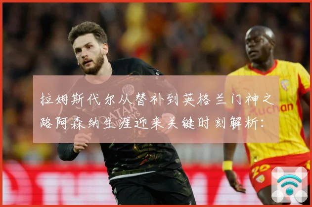拉姆斯代尔从替补到英格兰门神之路阿森纳生涯迎来关键时刻解析：最新赛事动态与深度分析