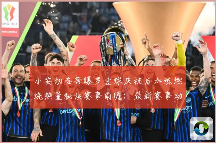 小安切洛蒂曝罗金球庆祝后加练燃烧热量秘诀赛事前瞻：最新赛事动态与深度分析