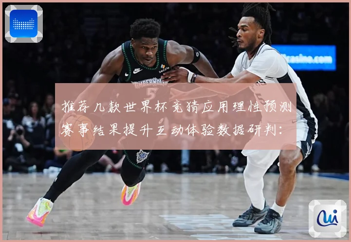 推荐几款世界杯竞猜应用理性预测赛事结果提升互动体验数据研判：最新赛事动态与深度分析