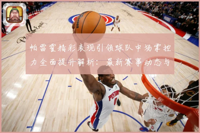 帕雷霍精彩表现引领球队中场掌控力全面提升解析：最新赛事动态与深度分析