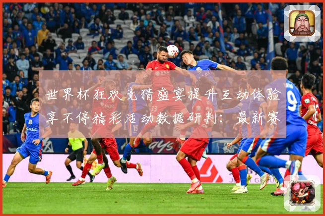 世界杯狂欢竞猜盛宴提升互动体验享不停精彩活动数据研判：最新赛事动态与深度分析
