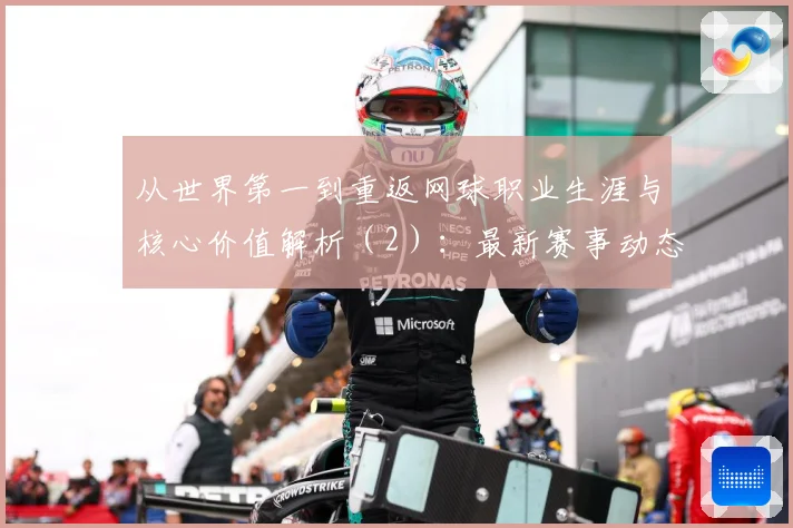 从世界第一到重返网球职业生涯与核心价值解析（2）：最新赛事动态与深度分析