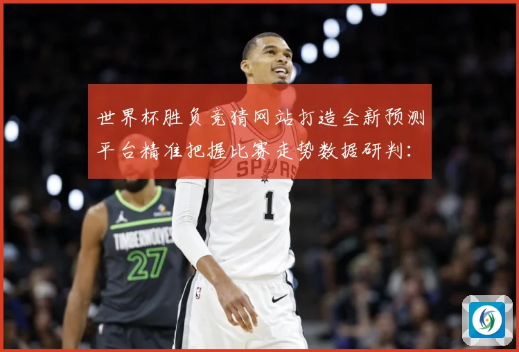 世界杯胜负竞猜网站打造全新预测平台精准把握比赛走势数据研判：最新赛事动态与深度分析