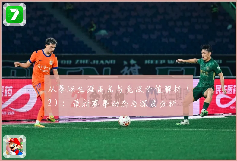 从拳坛生涯高光与竞技价值解析（2）：最新赛事动态与深度分析