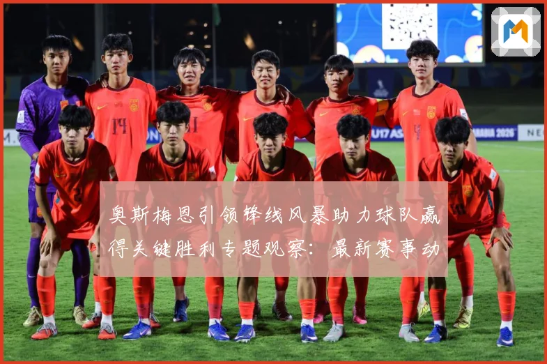 奥斯梅恩引领锋线风暴助力球队赢得关键胜利专题观察：最新赛事动态与深度分析