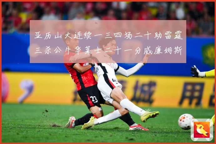 亚历山大连续一三四场二十助雷霆三杀公牛华莱士二十一分威廉姆斯赛场复盘：最新赛事动态与深度分析