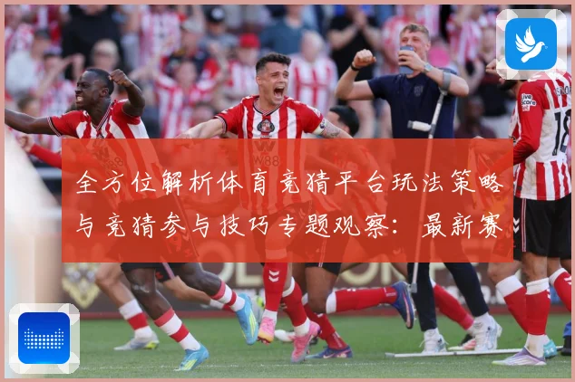 全方位解析体育竞猜平台玩法策略与竞猜参与技巧专题观察：最新赛事动态与深度分析