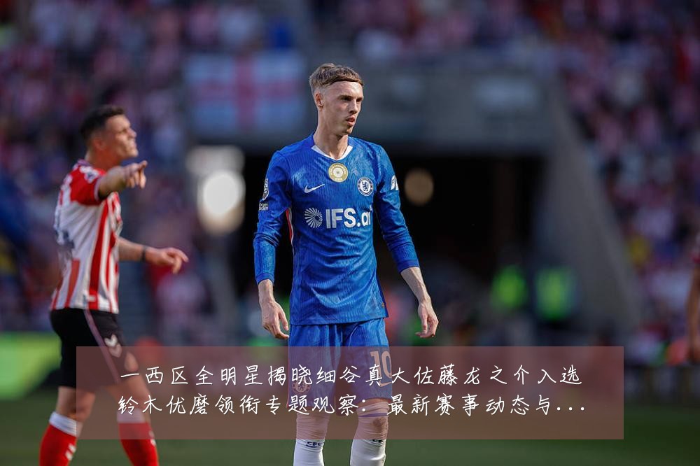 一西区全明星揭晓细谷真大佐藤龙之介入选铃木优磨领衔专题观察：最新赛事动态与深度分析