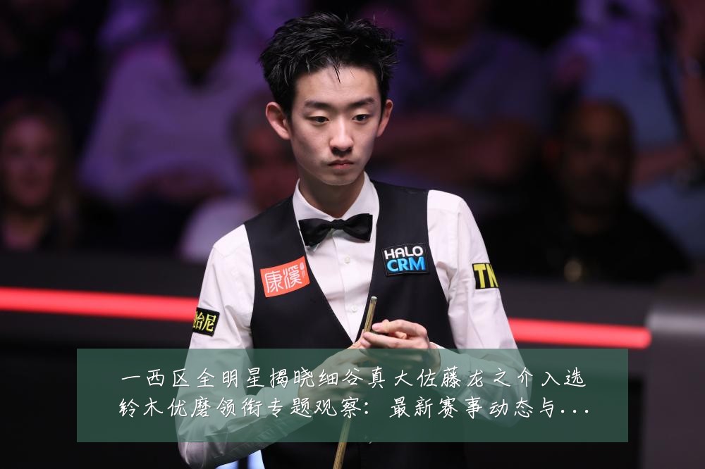 一西区全明星揭晓细谷真大佐藤龙之介入选铃木优磨领衔专题观察：最新赛事动态与深度分析