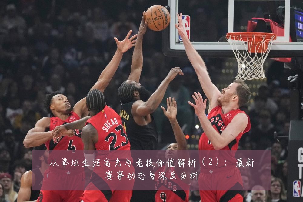 从拳坛生涯高光与竞技价值解析（2）：最新赛事动态与深度分析