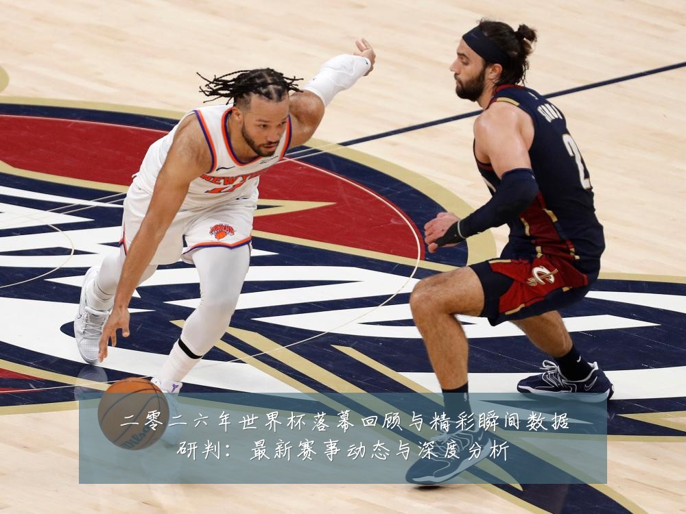 二零二六年世界杯落幕回顾与精彩瞬间数据研判：最新赛事动态与深度分析
