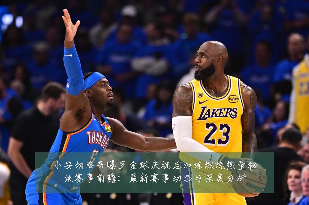 小安切洛蒂曝罗金球庆祝后加练燃烧热量秘诀赛事前瞻：最新赛事动态与深度分析