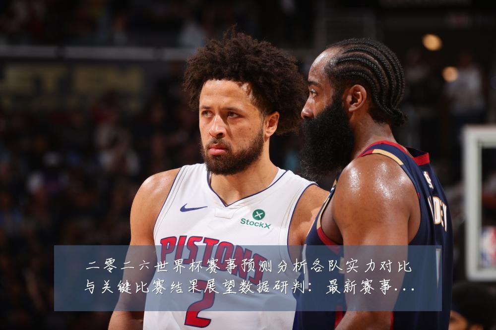 二零二六世界杯赛事预测分析各队实力对比与关键比赛结果展望数据研判：最新赛事动态与深度分析