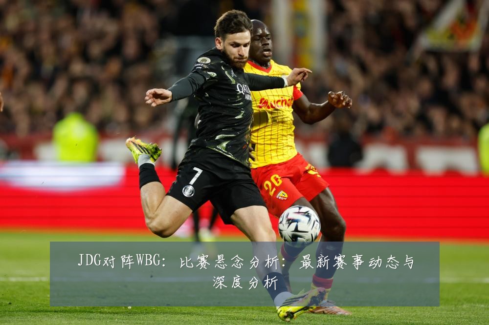 JDG对阵WBG：比赛悬念分析：最新赛事动态与深度分析