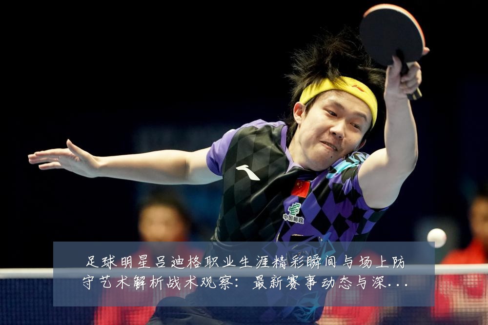 足球明星吕迪格职业生涯精彩瞬间与场上防守艺术解析战术观察：最新赛事动态与深度分析
