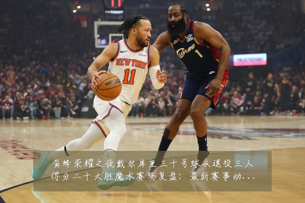 黄蜂荣耀之夜戴尔库里三十号球衣退役三人得分二十大胜魔术赛场复盘：最新赛事动态与深度分析