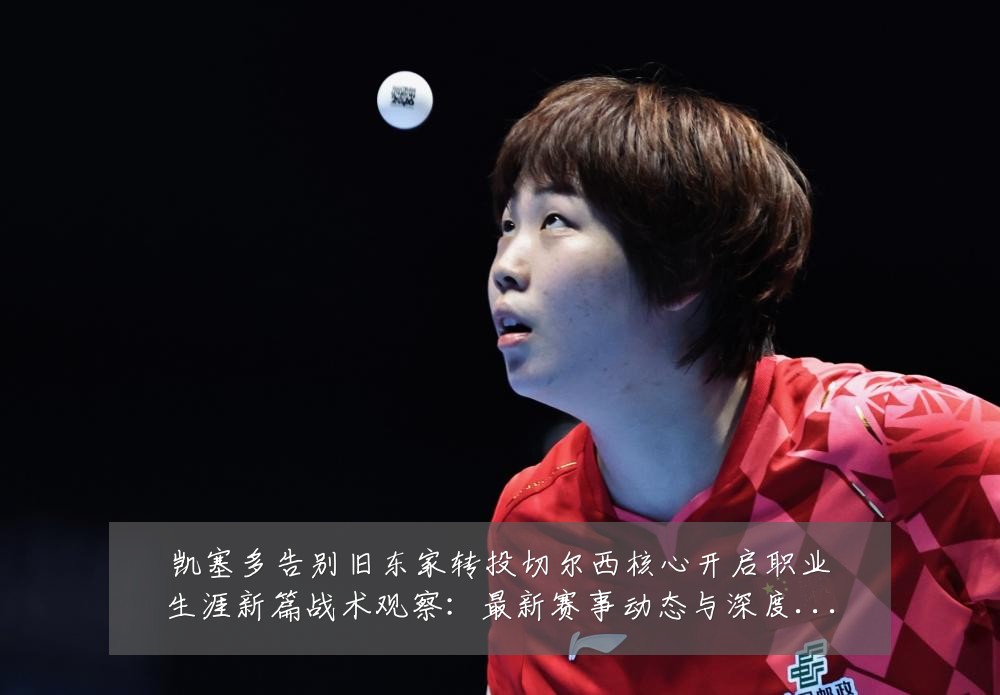 凯塞多告别旧东家转投切尔西核心开启职业生涯新篇战术观察：最新赛事动态与深度分析