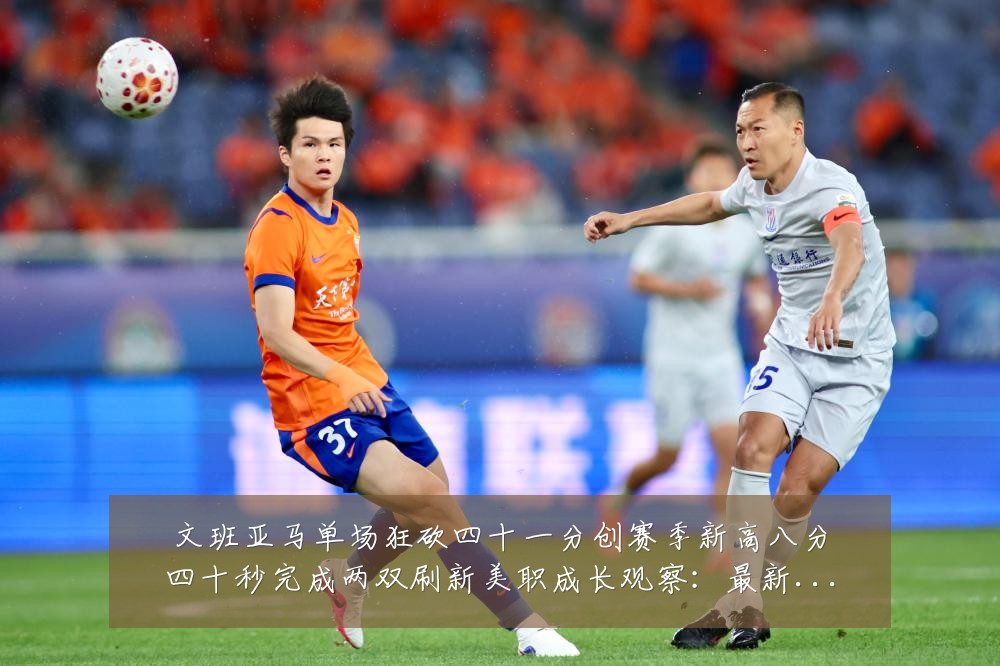 文班亚马单场狂砍四十一分创赛季新高八分四十秒完成两双刷新美职成长观察：最新赛事动态与深度分析