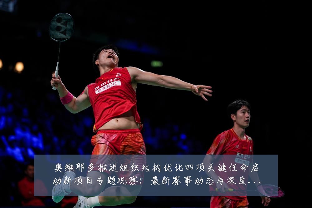 奥维耶多推进组织结构优化四项关键任命启动新项目专题观察：最新赛事动态与深度分析