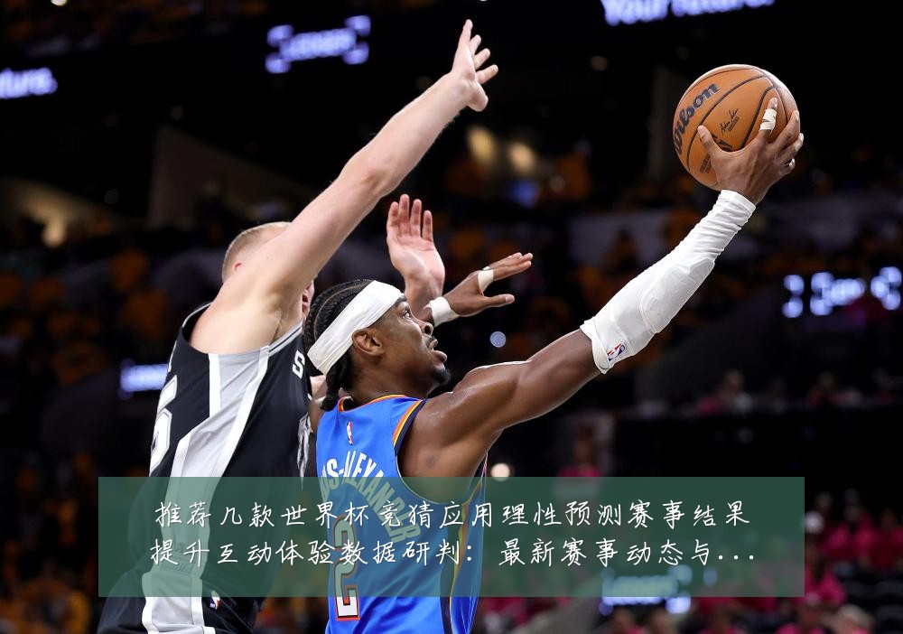 推荐几款世界杯竞猜应用理性预测赛事结果提升互动体验数据研判:最新赛事动态与深度分析