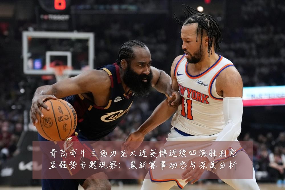 青岛海牛主场力克大连英博连续四场胜利彰显强势专题观察：最新赛事动态与深度分析