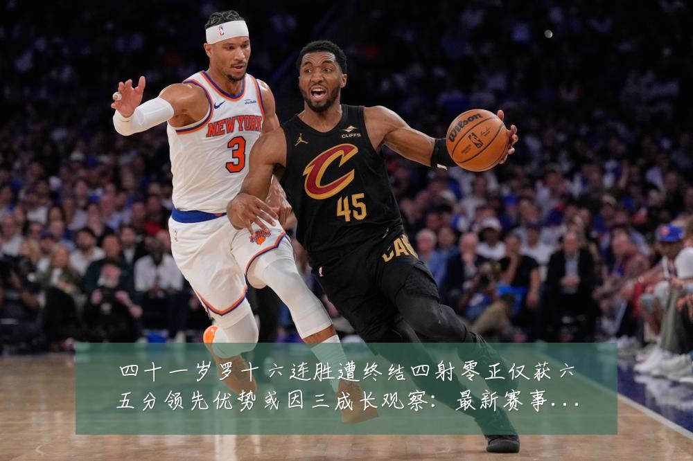 四十一岁罗十六连胜遭终结四射零正仅获六五分领先优势或因三成长观察：最新赛事动态与深度分析