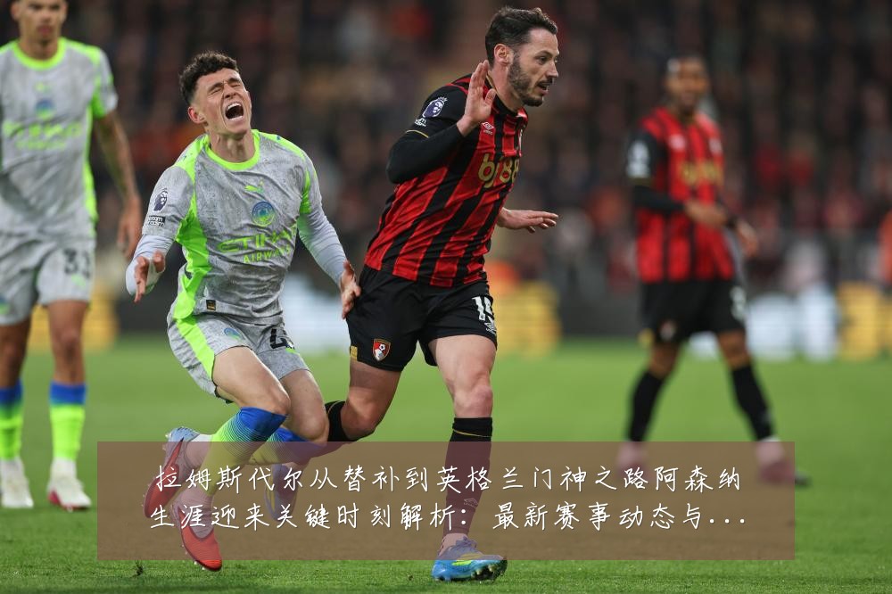 拉姆斯代尔从替补到英格兰门神之路阿森纳生涯迎来关键时刻解析：最新赛事动态与深度分析