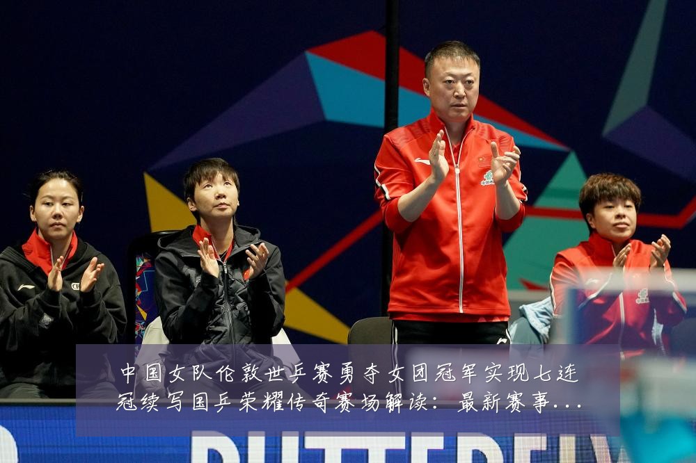 中国女队伦敦世乒赛勇夺女团冠军实现七连冠续写国乒荣耀传奇赛场解读:最新赛事动态与深度分析
