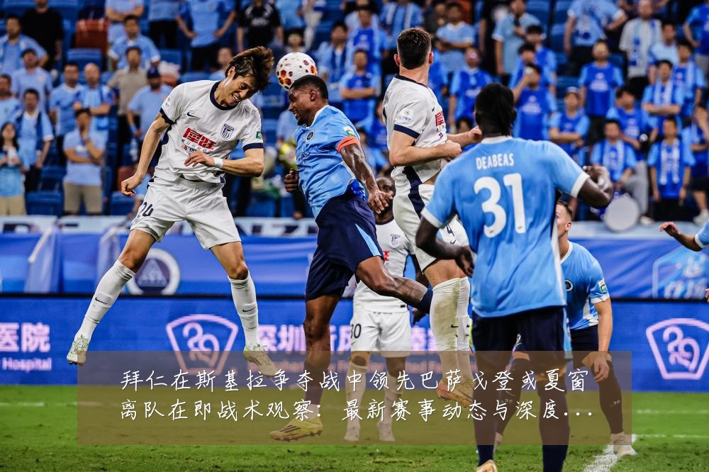 拜仁在斯基拉争夺战中领先巴萨戈登或夏窗离队在即战术观察：最新赛事动态与深度分析